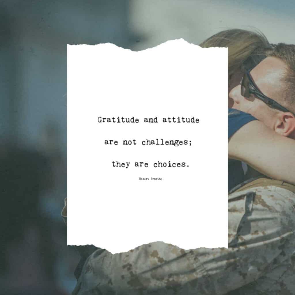 Military quote on gratitude: Gratitude and attitude are not challenges; they are choices. -Robert Braathe